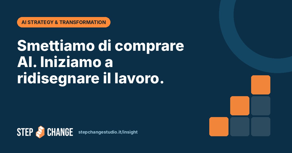 Smettiamo di comprare AI. Iniziamo a ridisegnare il lavoro. – Step Change Studio Insight
